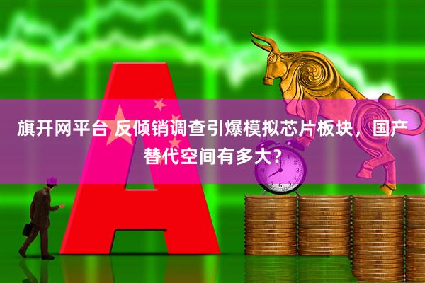 旗开网平台 反倾销调查引爆模拟芯片板块，国产替代空间有多大？