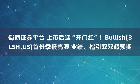 蜀商证券平台 上市后迎“开门红”！Bullish(BLSH.US)首份季报亮眼 业绩、指引双双超预期