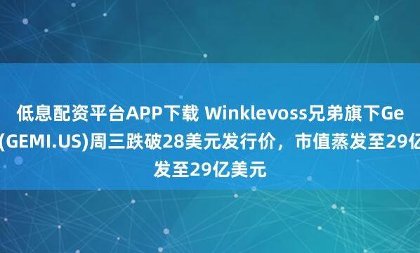 低息配资平台APP下载 Winklevoss兄弟旗下Gemini(GEMI.US)周三跌破28美元发行价，市值蒸发至29亿美元