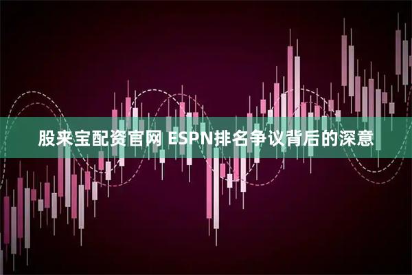 股来宝配资官网 ESPN排名争议背后的深意