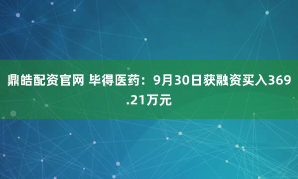 鼎皓配资官网 毕得医药：9月30日获融资买入369.21万元