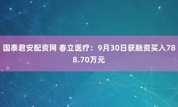 国泰君安配资网 春立医疗：9月30日获融资买入788.70万元