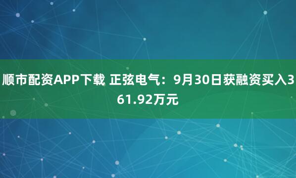 顺市配资APP下载 正弦电气：9月30日获融资买入361.92万元