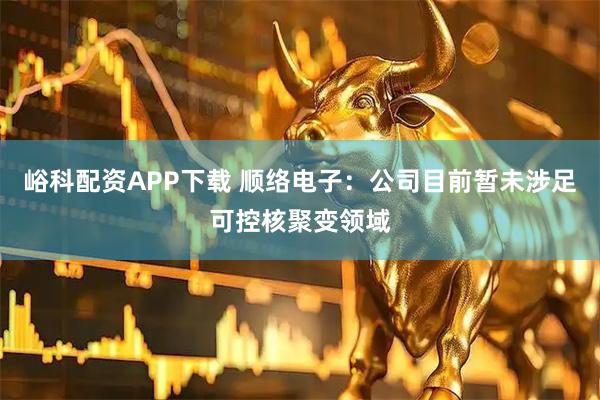 峪科配资APP下载 顺络电子：公司目前暂未涉足可控核聚变领域