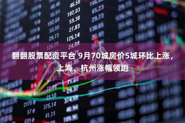 翻翻股票配资平台 9月70城房价5城环比上涨，上海、杭州涨幅领跑
