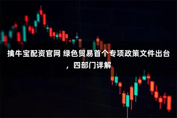 擒牛宝配资官网 绿色贸易首个专项政策文件出台，四部门详解