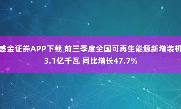 盛金证券APP下载 前三季度全国可再生能源新增装机3.1亿千瓦 同比增长47.7%