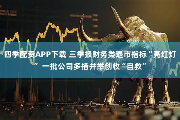 四季配资APP下载 三季报财务类退市指标“亮红灯” 一批公司多措并举创收“自救”