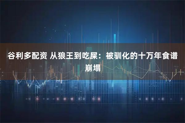 谷利多配资 从狼王到吃屎：被驯化的十万年食谱崩塌