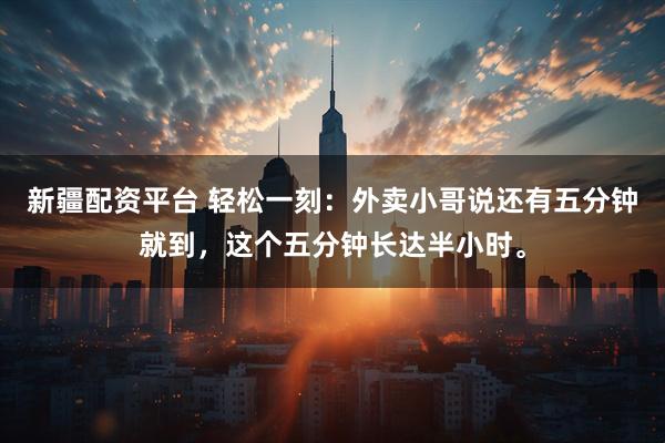 新疆配资平台 轻松一刻：外卖小哥说还有五分钟就到，这个五分钟长达半小时。