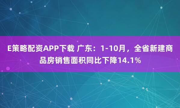 E策略配资APP下载 广东：1-10月，全省新建商品房销售面积同比下降14.1%