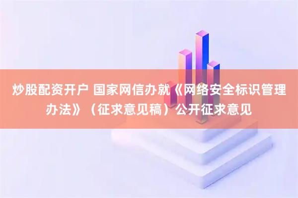 炒股配资开户 国家网信办就《网络安全标识管理办法》（征求意见稿）公开征求意见