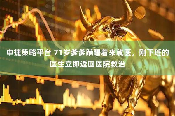 申捷策略平台 71岁爹爹蹒跚着来就医，刚下班的医生立即返回医院救治