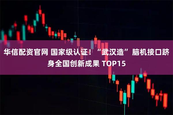 华信配资官网 国家级认证！“武汉造” 脑机接口跻身全国创新成果 TOP15