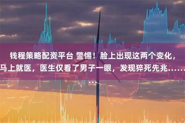 钱程策略配资平台 警惕！脸上出现这两个变化，马上就医，医生仅看了男子一眼，发现猝死先兆……