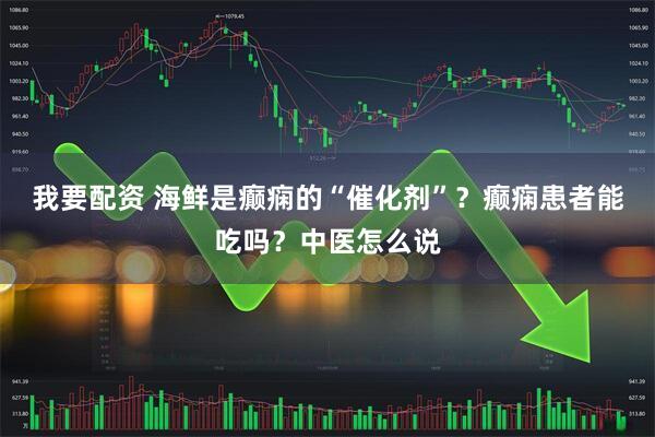 我要配资 海鲜是癫痫的“催化剂”？癫痫患者能吃吗？中医怎么说