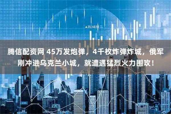 腾信配资网 45万发炮弹,4千枚炸弹炸城,俄军刚冲进乌克兰小城,就遭遇猛烈火力围攻!