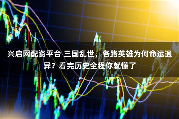 兴启网配资平台 三国乱世，各路英雄为何命运迥异？看完历史全程你就懂了