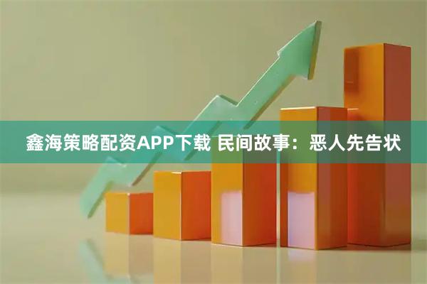 鑫海策略配资APP下载 民间故事:恶人先告状