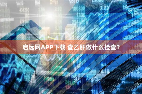 启远网APP下载 查乙肝做什么检查？