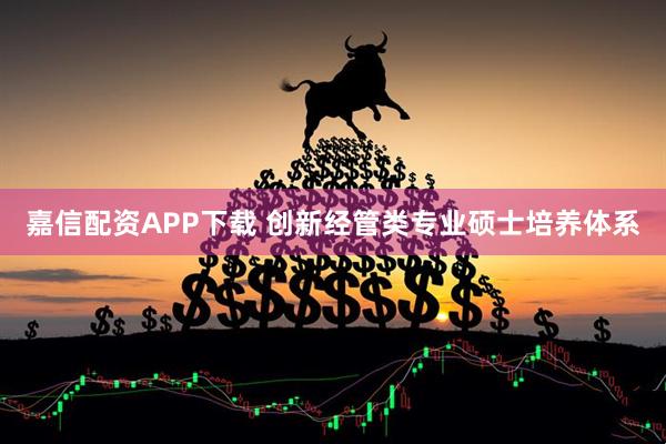 嘉信配资APP下载 创新经管类专业硕士培养体系