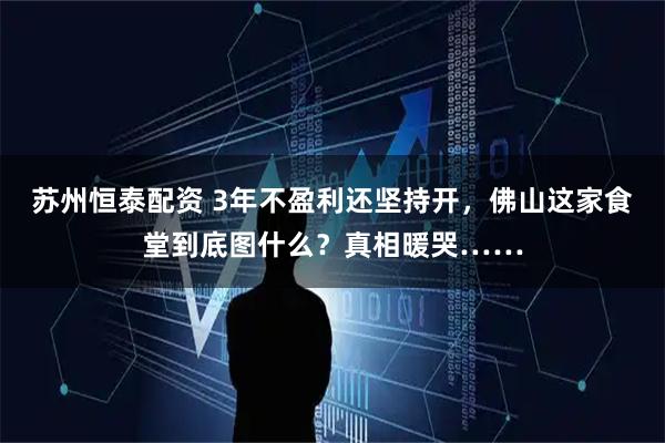 苏州恒泰配资 3年不盈利还坚持开，佛山这家食堂到底图什么？真相暖哭……