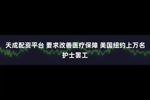 天成配资平台 要求改善医疗保障 美国纽约上万名护士罢工