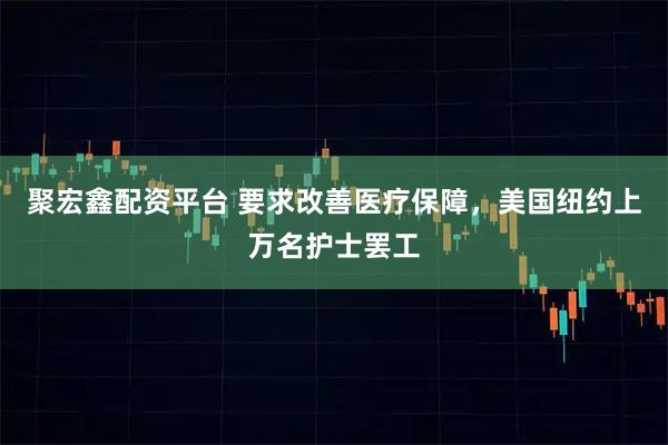 聚宏鑫配资平台 要求改善医疗保障，美国纽约上万名护士罢工