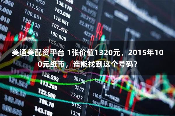 美通美配资平台 1张价值1320元，2015年100元纸币，谁能找到这个号码？