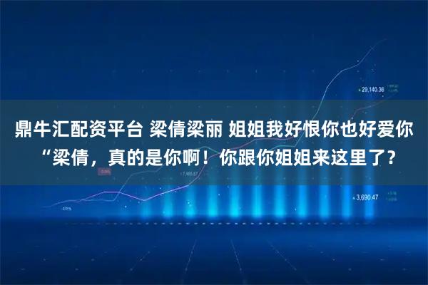 鼎牛汇配资平台 梁倩梁丽 姐姐我好恨你也好爱你 “梁倩，真的是你啊！你跟你姐姐来这里了？