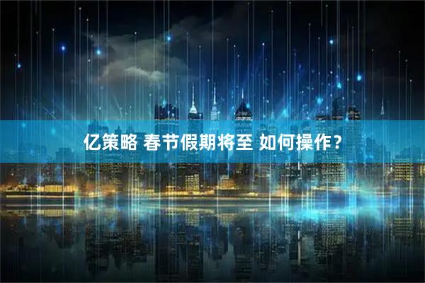 亿策略 春节假期将至 如何操作？