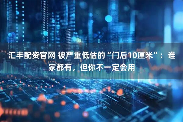 汇丰配资官网 被严重低估的“门后10厘米”：谁家都有，但你不一定会用