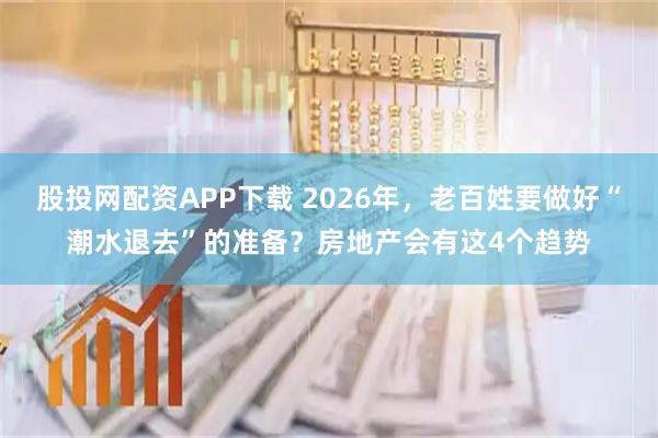 股投网配资APP下载 2026年，老百姓要做好“潮水退去”的准备？房地产会有这4个趋势