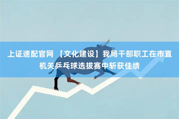 上证速配官网 【文化建设】我局干部职工在市直机关乒乓球选拔赛中斩获佳绩