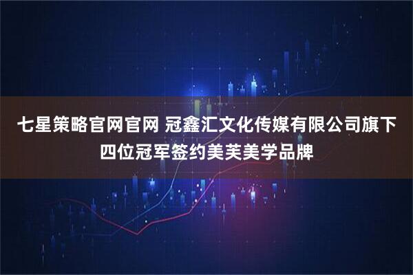 七星策略官网官网 冠鑫汇文化传媒有限公司旗下四位冠军签约美芙美学品牌