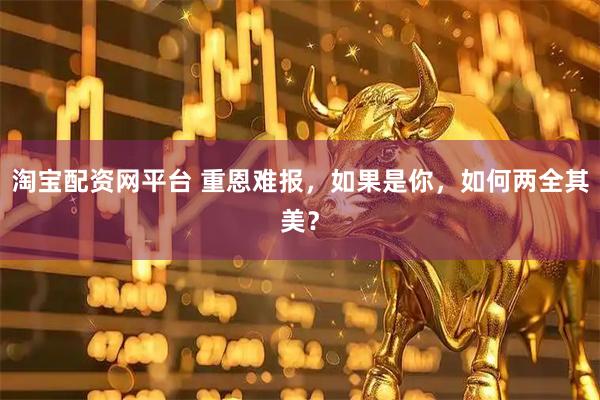淘宝配资网平台 重恩难报,如果是你,如何两全其美?