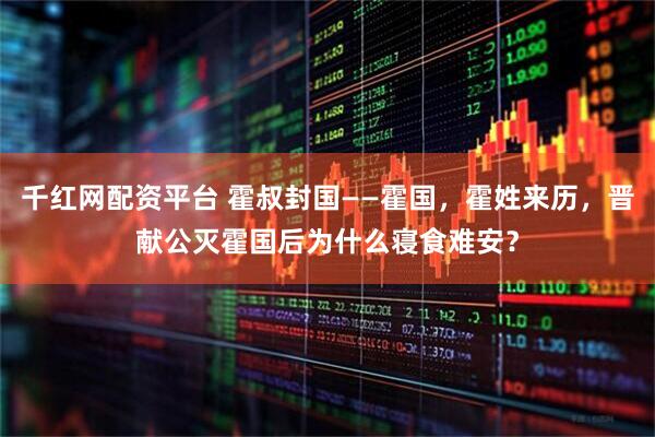 千红网配资平台 霍叔封国——霍国，霍姓来历，晋献公灭霍国后为什么寝食难安？