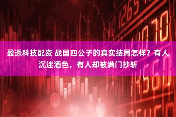 盈透科技配资 战国四公子的真实结局怎样？有人沉迷酒色，有人却被满门抄斩