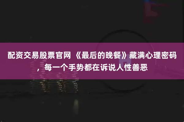配资交易股票官网 《最后的晚餐》藏满心理密码,每一个手势都在诉说人性善恶