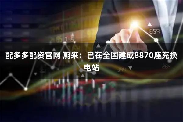 配多多配资官网 蔚来：已在全国建成8870座充换电站