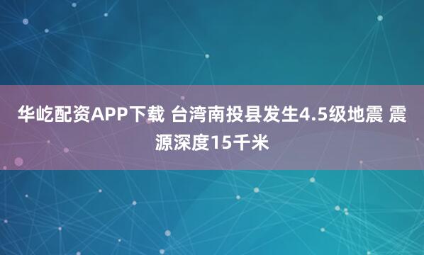 华屹配资APP下载 台湾南投县发生4.5级地震 震源深度15千米