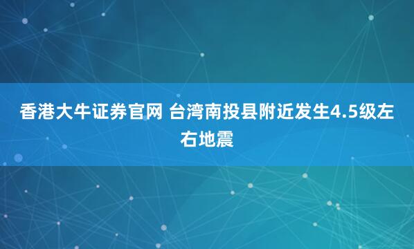 香港大牛证券官网 台湾南投县附近发生4.5级左右地震