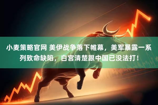 小麦策略官网 美伊战争落下帷幕，美军暴露一系列致命缺陷，白宫清楚跟中国已没法打！